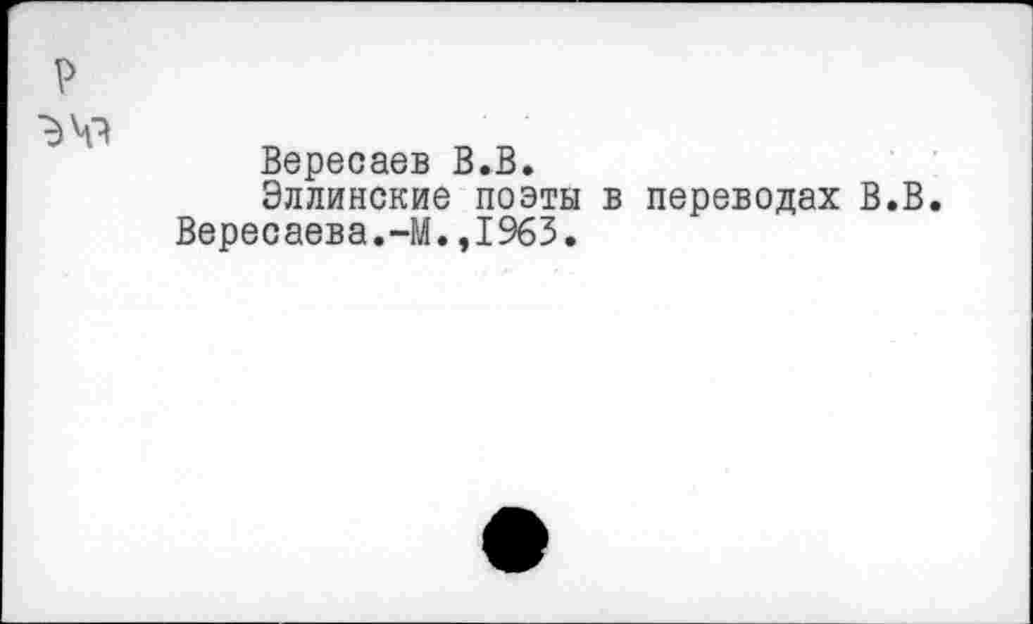 ﻿Вересаев В.В.
Эллинские поэты в переводах В.В.
Вересаева.~М.,1963.